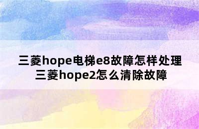 三菱hope电梯e8故障怎样处理 三菱hope2怎么清除故障